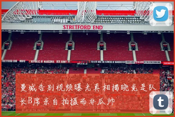 曼城告别视频曝光真相揭晓竟是队长B席亲自拍摄而非瓜帅