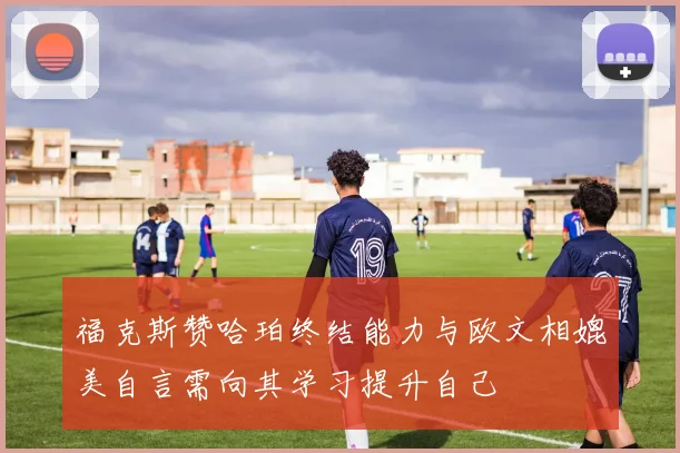 福克斯赞哈珀终结能力与欧文相媲美自言需向其学习提升自己
