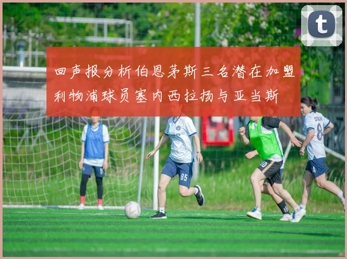 回声报分析伯恩茅斯三名潜在加盟利物浦球员塞内西拉扬与亚当斯