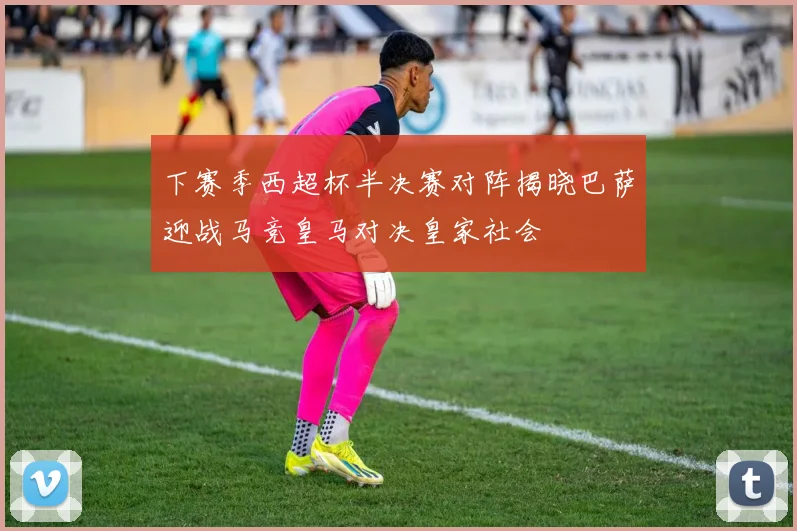 下赛季西超杯半决赛对阵揭晓巴萨迎战马竞皇马对决皇家社会