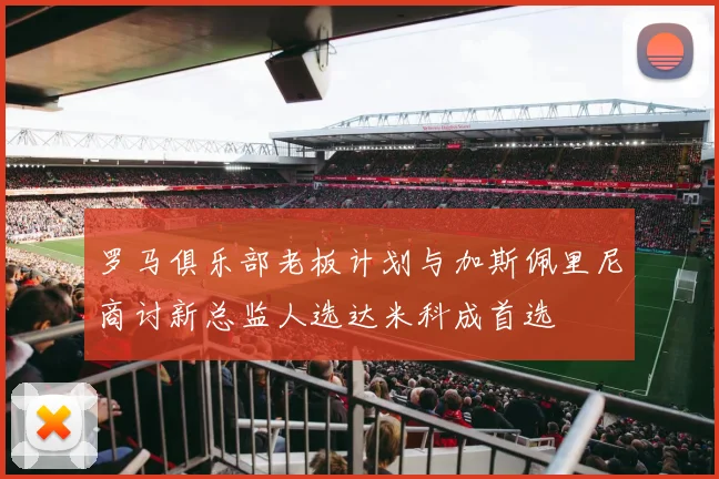 罗马俱乐部老板计划与加斯佩里尼商讨新总监人选达米科成首选
