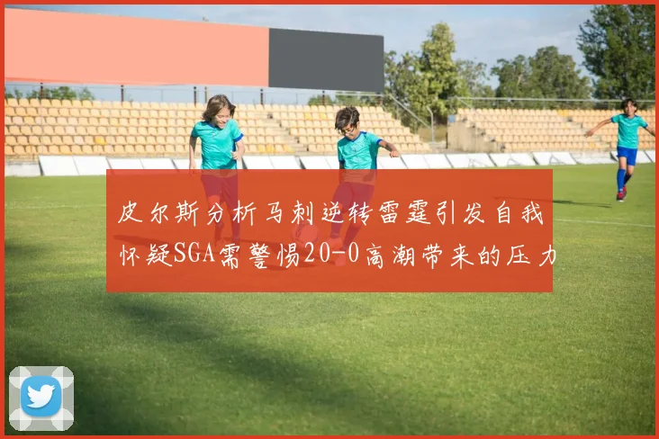 皮尔斯分析马刺逆转雷霆引发自我怀疑SGA需警惕20-0高潮带来的压力