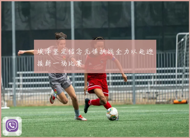 埃泽坚定信念无惧挑战全力以赴迎接新一场比赛