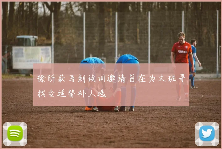徐昕获马刺试训邀请旨在为文班寻找合适替补人选