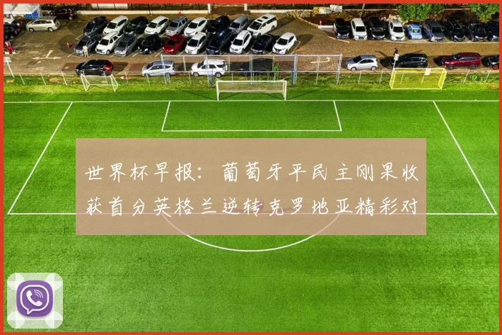 世界杯早报：葡萄牙平民主刚果收获首分英格兰逆转克罗地亚精彩对决