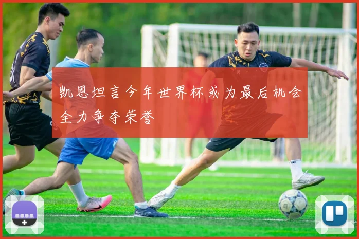 凯恩坦言今年世界杯或为最后机会全力争夺荣誉