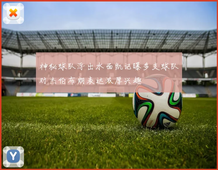 神秘球队浮出水面凯记曝多支球队对杰伦布朗表达浓厚兴趣