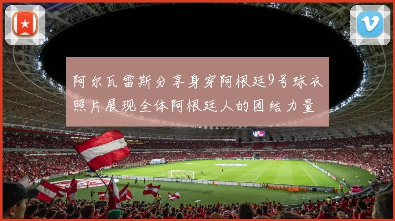阿尔瓦雷斯分享身穿阿根廷9号球衣照片展现全体阿根廷人的团结力量