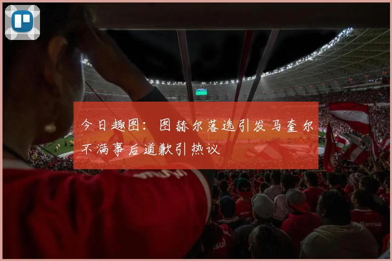 今日趣图：图赫尔落选引发马奎尔不满事后道歉引热议