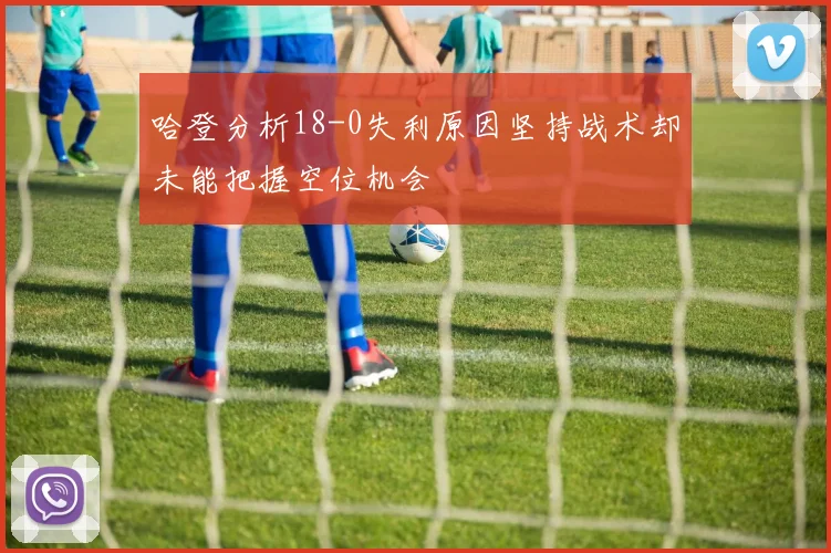 哈登分析18-0失利原因坚持战术却未能把握空位机会