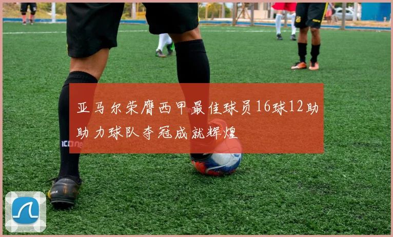 亚马尔荣膺西甲最佳球员16球12助助力球队夺冠成就辉煌